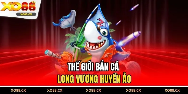 Thế giới Bắn Cá Long Vương huyền ảo